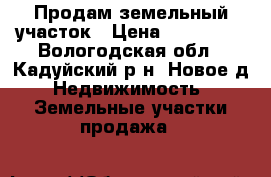 Продам земельный участок › Цена ­ 280 000 - Вологодская обл., Кадуйский р-н, Новое д. Недвижимость » Земельные участки продажа   